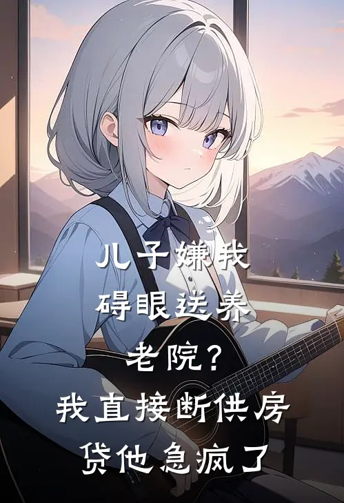 儿子嫌我碍眼送养老院？我直接断供房贷，他急疯了（陈磊赵敏）完整版小说阅读_儿子嫌我碍眼送养老院？我直接断供房贷，他急疯了全文免费阅读（陈磊赵敏）