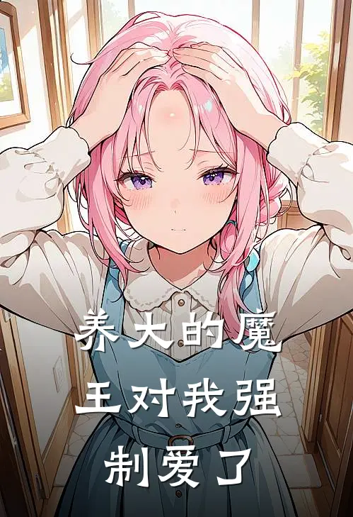 养大的魔王对我强制爱了芙月丽娜免费完结版小说_小说完结养大的魔王对我强制爱了芙月丽娜