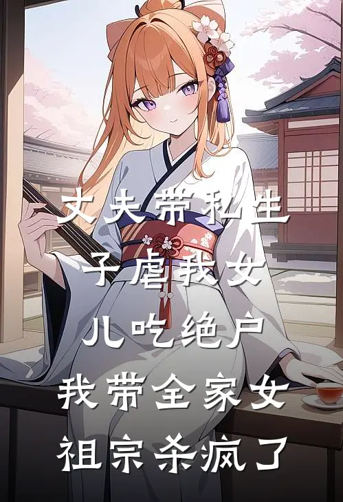 丈夫带私生子虐我女儿吃绝户，我带全家女祖宗杀疯了