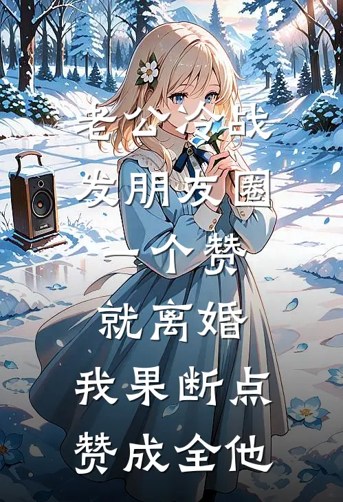 老公冷战发朋友圈：一个赞就离婚，我果断点赞成全他(周浩刘芳)火爆小说_《老公冷战发朋友圈：一个赞就离婚，我果断点赞成全他》周浩刘芳小说免费在线阅读