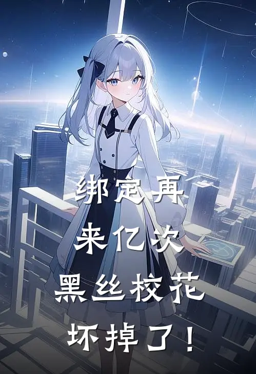 绑定再来亿次，黑丝校花坏掉了！(叶飞徐涛)最新小说_免费阅读完整版小说绑定再来亿次，黑丝校花坏掉了！(叶飞徐涛)