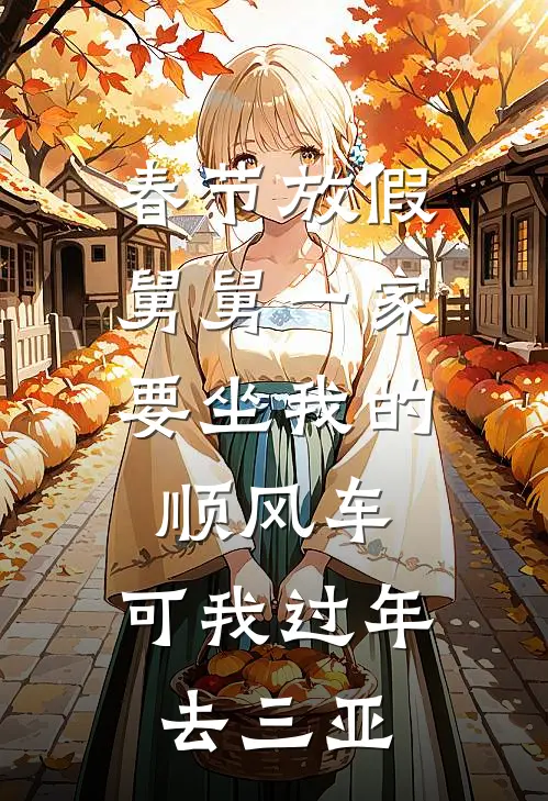 春节放假，舅舅一家要坐我的顺风车，可我过年去三亚抖音热门免费小说推荐_推荐完结小说春节放假，舅舅一家要坐我的顺风车，可我过年去三亚(抖音热门)